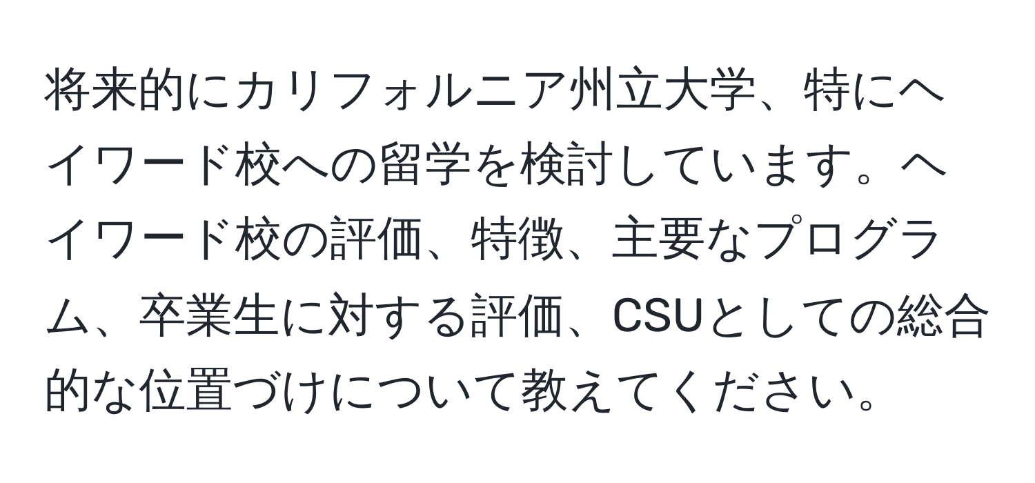 将来的にカリフォルニア州立大学、特にヘイワード校への留学を検討しています。ヘイワード校の評価、特徴、主要なプログラム、卒業生に対する評価、CSUとしての総合的な位置づけについて教えてください。