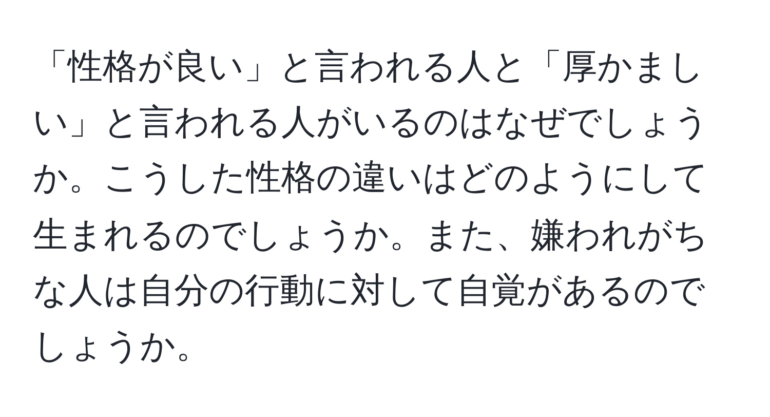 「性格が良い」と言われる人と「厚かましい」と言われる人がいるのはなぜでしょうか。こうした性格の違いはどのようにして生まれるのでしょうか。また、嫌われがちな人は自分の行動に対して自覚があるのでしょうか。