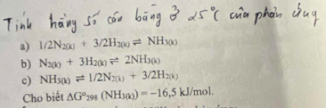 1/2N_2(k)+3/2H_2(k)leftharpoons NH_3(k)
b) N_2(k)+3H_2(k)leftharpoons 2NH_3(k)
c) NH_3(k)leftharpoons 1/2N_2(k)+3/2H_2(k)
Cho biết △ G°_298(NH_3(k))=-16,5kJ/mol.