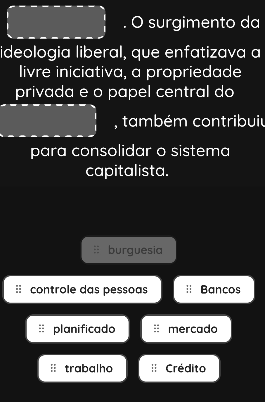 surgimento da
ideologia liberal, que enfatizava a
livre iniciativa, a propriedade
privada e o papel central do
, também contribuiu
para consolidar o sistema
capitalista.
burguesia
controle das pessoas Bancos
planificado mercado
trabalho Crédito