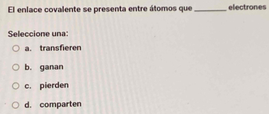 El enlace covalente se presenta entre átomos que _electrones
Seleccione una:
a. transfieren
b. ganan
c. pierden
d. comparten