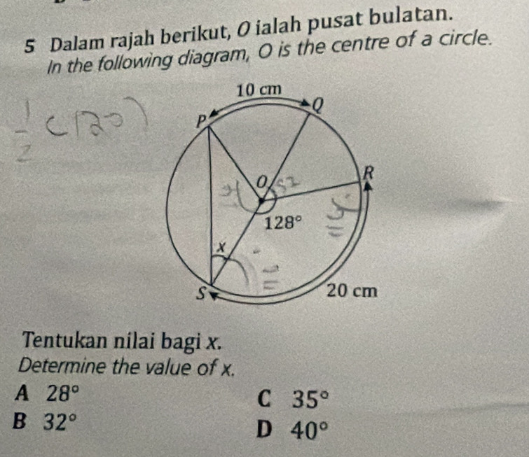 Dalam rajah berikut, O ialah pusat bulatan.
In the following diagram, O is the centre of a circle.
Tentukan nilai bagi x.
Determine the value of x.
A 28°
C 35°
B 32°
D 40°