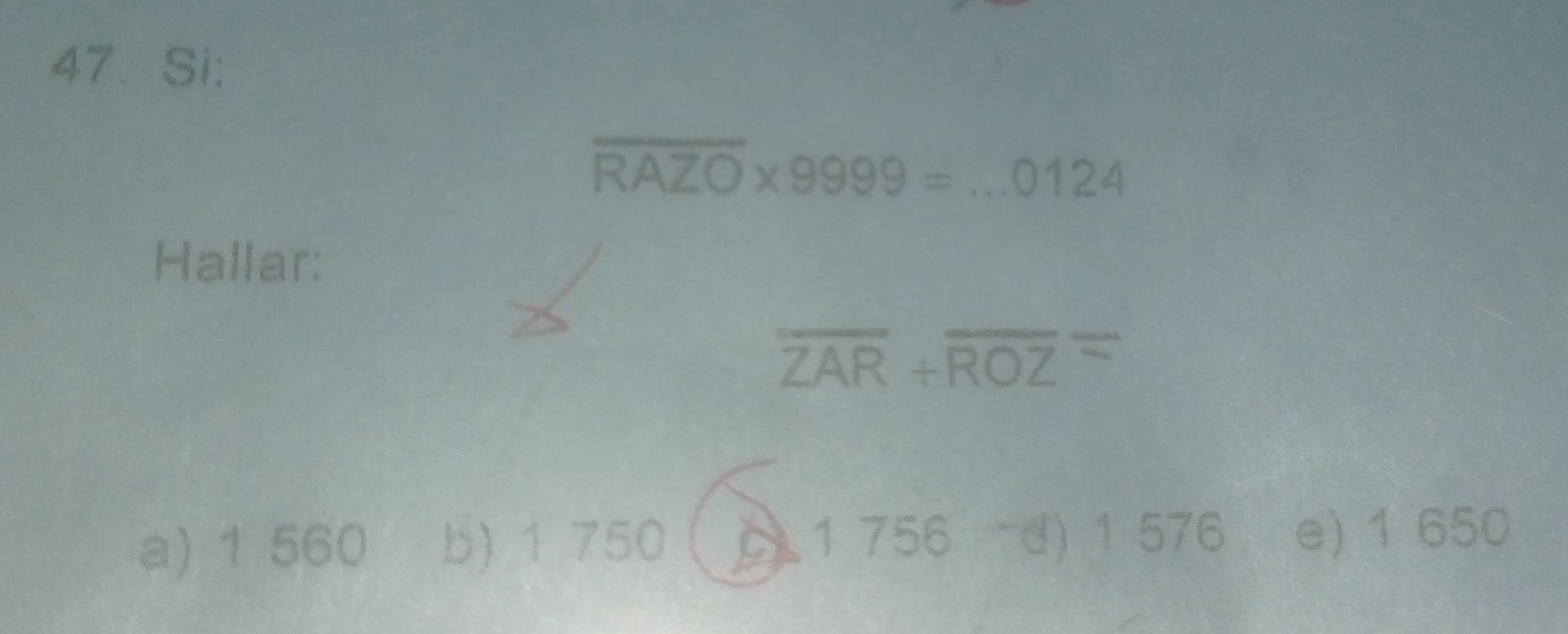 Si:
overline RAZO* 9999=...012 ∠ 
Hallar:
overline ZAR+overline ROZ=
a) 1 560 b) 1 750 C 1 756 -d) 1 576 e) 1 650