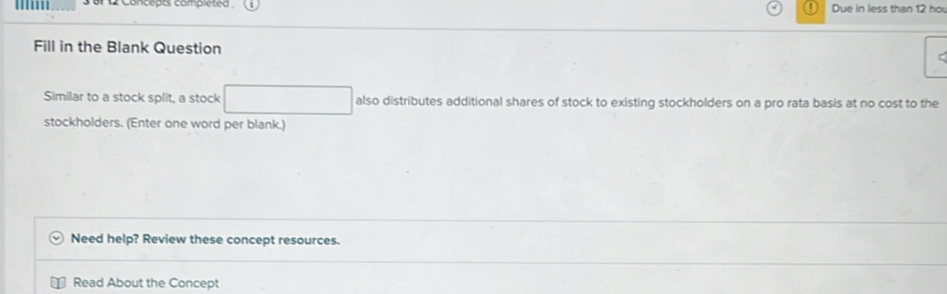 Concepts compléted 1 Due in less than 12 họ 
Fill in the Blank Question 
Similar to a stock split, a stock x_1+x_2+·s +x_n= (n(n+1))/2  also distributes additional shares of stock to existing stockholders on a pro rata basis at no cost to the 
stockholders. (Enter one word per blank.) 
Need help? Review these concept resources. 
Read About the Concept