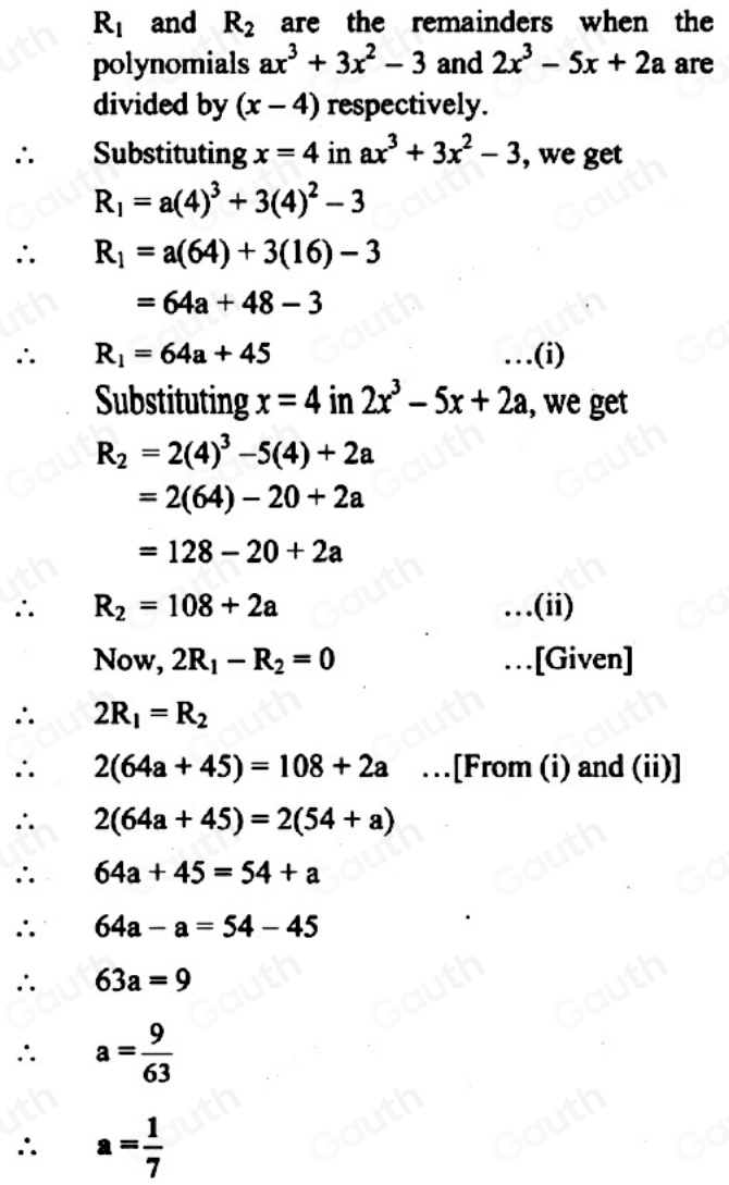 R_1 and R_2 are the remainders when the 
polynomials ax^3+3x^2-3 and 2x^3-5x+2a are 
divided by (x-4) respectively. 
∴₹ Substituting x=4 in ax^3+3x^2-3 , we get
R_1=a(4)^3+3(4)^2-3
∴ R_1=a(64)+3(16)-3
=64a+48-3
∴ R_1=64a+45 …(i) 
Substituting x=4 in 2x^3-5x+2a , we get
R_2=2(4)^3-5(4)+2a
=2(64)-20+2a
=128-20+2a
∴ R_2=108+2a …(ii) 
Now, 2R_1-R_2=0 …[Given] 
∴ 2R_1=R_2
∴ 2(64a+45)=108+2a …[From (i) and (ii)] 
∴ 2(64a+45)=2(54+a)
∴ 64a+45=54+a
∴ 64a-a=54-45
∴ 63a=9
∴ a= 9/63 
∴ a= 1/7 