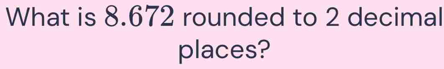 What is 8.672 rounded to 2 decimal 
places?