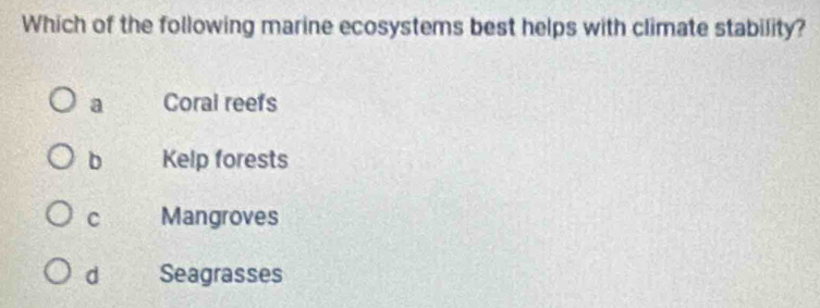 Which of the following marine ecosystems best helps with climate stability?
a Coral reefs
b Kelp forests
C Mangroves
d Seagrasses