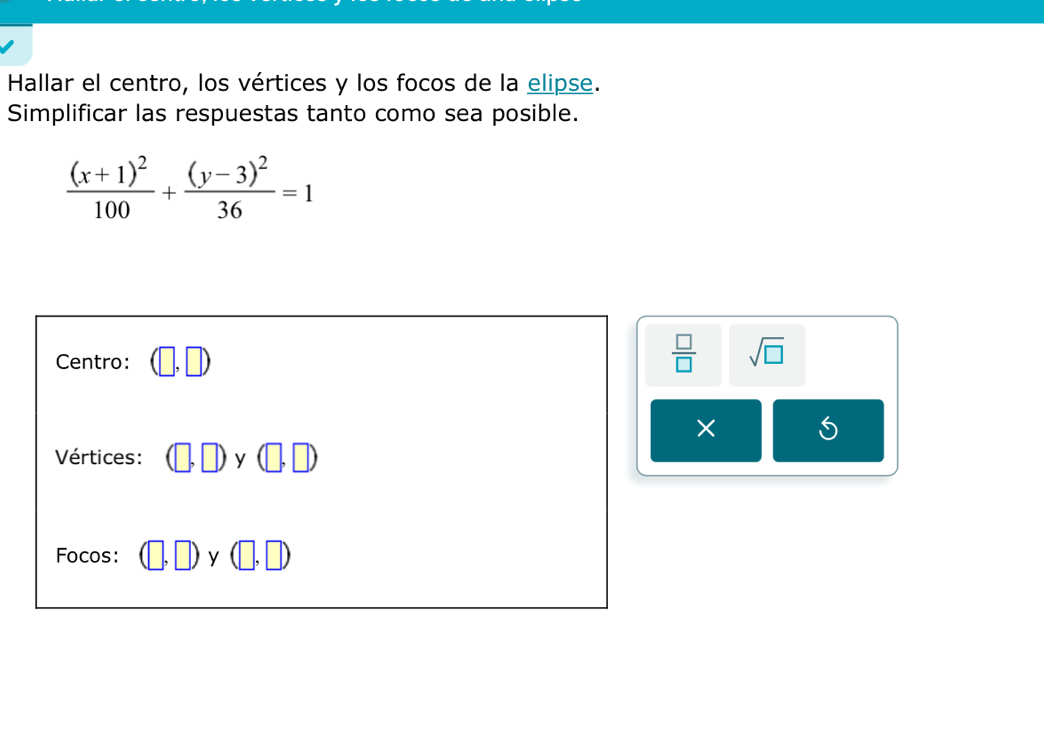 Hallar el centro, los vértices y los focos de la elipse. 
Simplificar las respuestas tanto como sea posible.
frac (x+1)^2100+frac (y-3)^236=1
Centro: □ ,□ )
 □ /□   sqrt(□ )
× 
Vértices: (□ ,□ )y(□ ,□ )
Focos: (□ ,□ )y(□ ,□ )