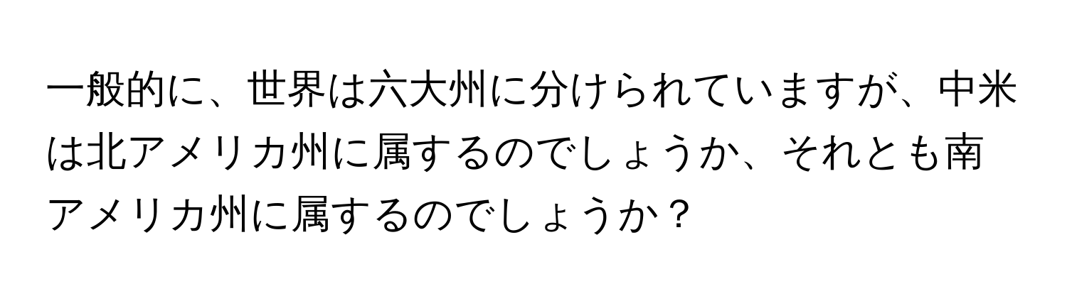 一般的に、世界は六大州に分けられていますが、中米は北アメリカ州に属するのでしょうか、それとも南アメリカ州に属するのでしょうか？