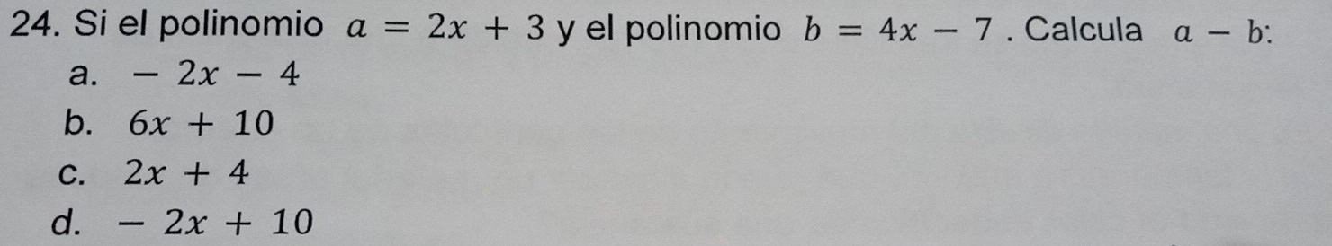 Si el polinomio a=2x+3 y el polinomio b=4x-7. Calcula a-b :
a. -2x-4
b. 6x+10
C. 2x+4
d. -2x+10