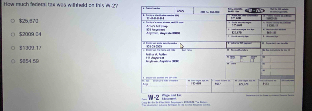 How much federal tax was withheld on this W-2?
$25,670
$2009.04
$1309.17
$654.59
Copy B—To Be Filed With Employee's FEDERAL Tax Return.
This information is being furnished to the Internal Revenue Service