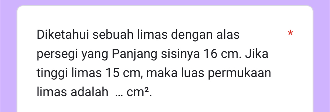 Diketahui sebuah limas dengan alas 
* 
persegi yang Panjang sisinya 16 cm. Jika 
tinggi limas 15 cm, maka luas permukaan 
limas adalah _ cm^2.