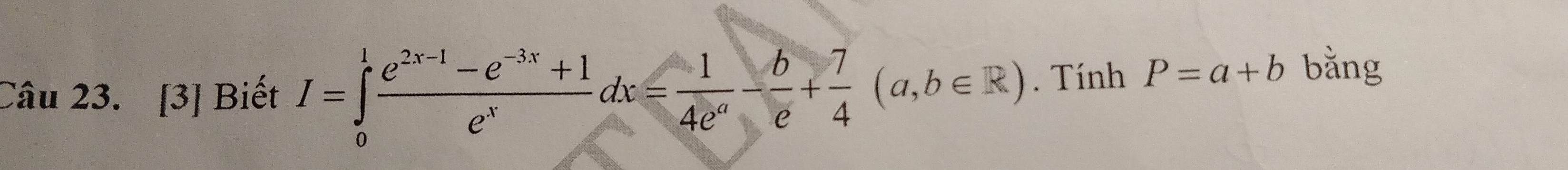 [3] Biết I=∈tlimits _0^(1frac e^2x-1)-e^(-3x)+1e^xdx= 1/4e^a - b/e + 7/4 (a,b∈ R). Tính P=a+b bǎng