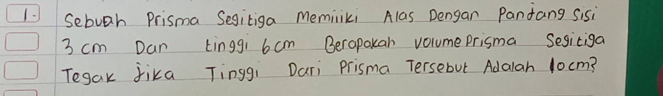 Sebuah Prisma Segitiga meminliki Alas Dengan Pantang sisi
3 cm Dan tinggi 6cm Berapakan volume prisma Sesiciga 
Tegak fika Tinggi Dari Prisma Tersebut Adalah 10cm?