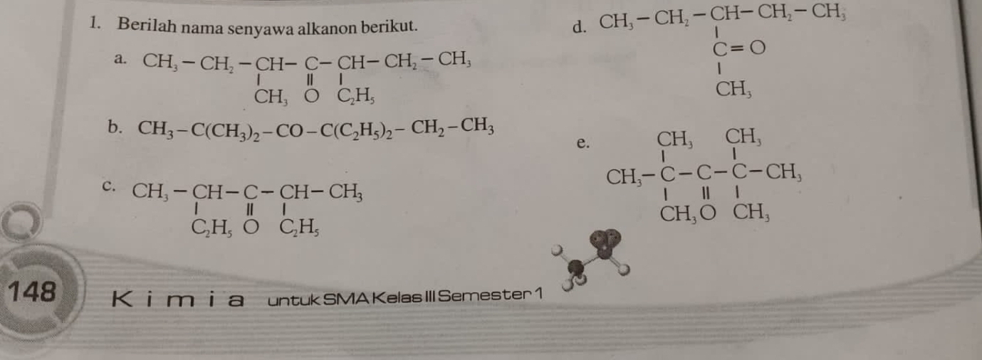 Berilah nama senyawa alkanon berikut. 
d. CH_3-CH_1-CH-CH_2-CH_1 C=O H_3 CH_3endarray.
a. beginarrayr CH_3-CH_2-CH-C-CH-CH_2-CH_3CH,0C_2H_5endarray  1/2 
b. CH_3-C(CH_3)_2-CO-C(C_2H_5)_2-CH_2-CH_3
e. CH,-beginarrayr CH,CH, CH, -C-C-CH, CH,OCH,endarray
c. beginarrayr CH_3-CH-C-CH-CH_3 C_2H_5OC_2H_5endarray
148 Kimia untukSMA KelasIIISemester1