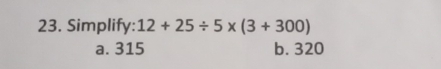 Simplify: 12+25/ 5* (3+300)
a. 315 b. 320