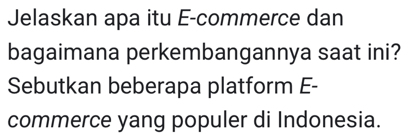 Jelaskan apa itu E-commerce dan 
bagaimana perkembangannya saat ini? 
Sebutkan beberapa platform E- 
commerce yang populer di Indonesia.