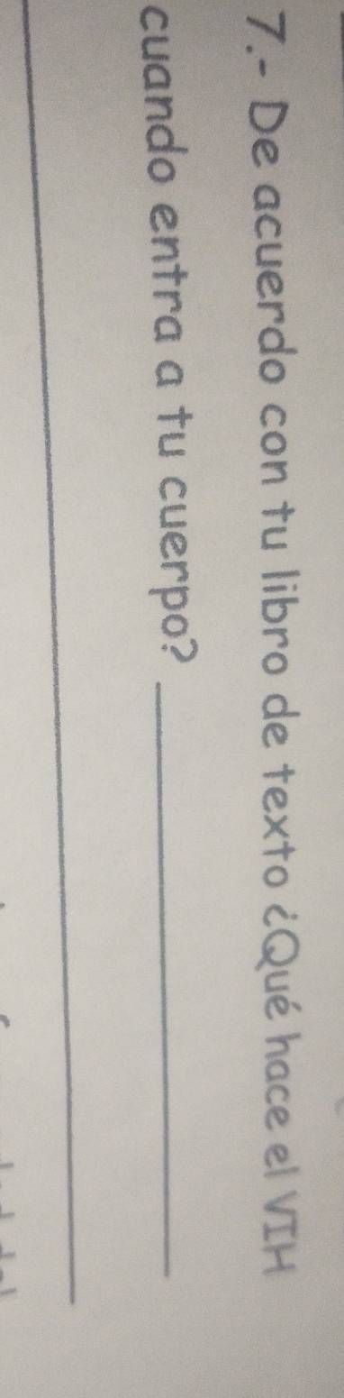7.- De acuerdo con tu libro de texto ¿Qué hace el VIH 
cuando entra a tu cuerpo?_ 
_