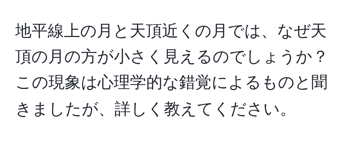 地平線上の月と天頂近くの月では、なぜ天頂の月の方が小さく見えるのでしょうか？この現象は心理学的な錯覚によるものと聞きましたが、詳しく教えてください。