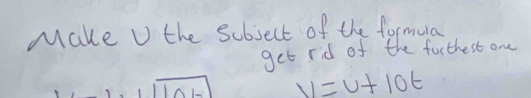 Make U the sobject of the formura 
get rid of the forthest one
v=v+10t