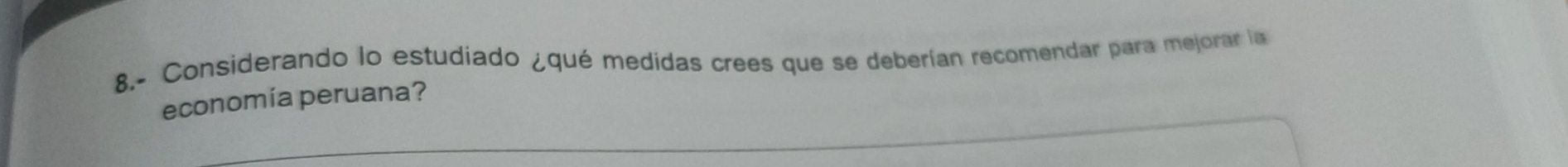 8.- Considerando lo estudiado ¿qué medidas crees que se deberían recomendar para mejorar la 
economía peruana?