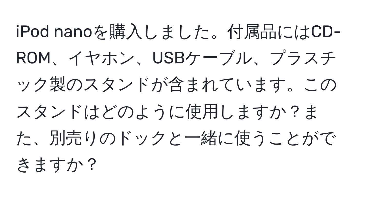 iPod nanoを購入しました。付属品にはCD-ROM、イヤホン、USBケーブル、プラスチック製のスタンドが含まれています。このスタンドはどのように使用しますか？また、別売りのドックと一緒に使うことができますか？