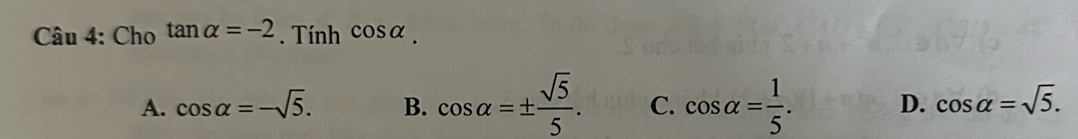 Cho tan alpha =-2. Tính cos alpha.
A. cos alpha =-sqrt(5). B. cos alpha =±  sqrt(5)/5 . C. cos alpha = 1/5 . D. cos alpha =sqrt(5).