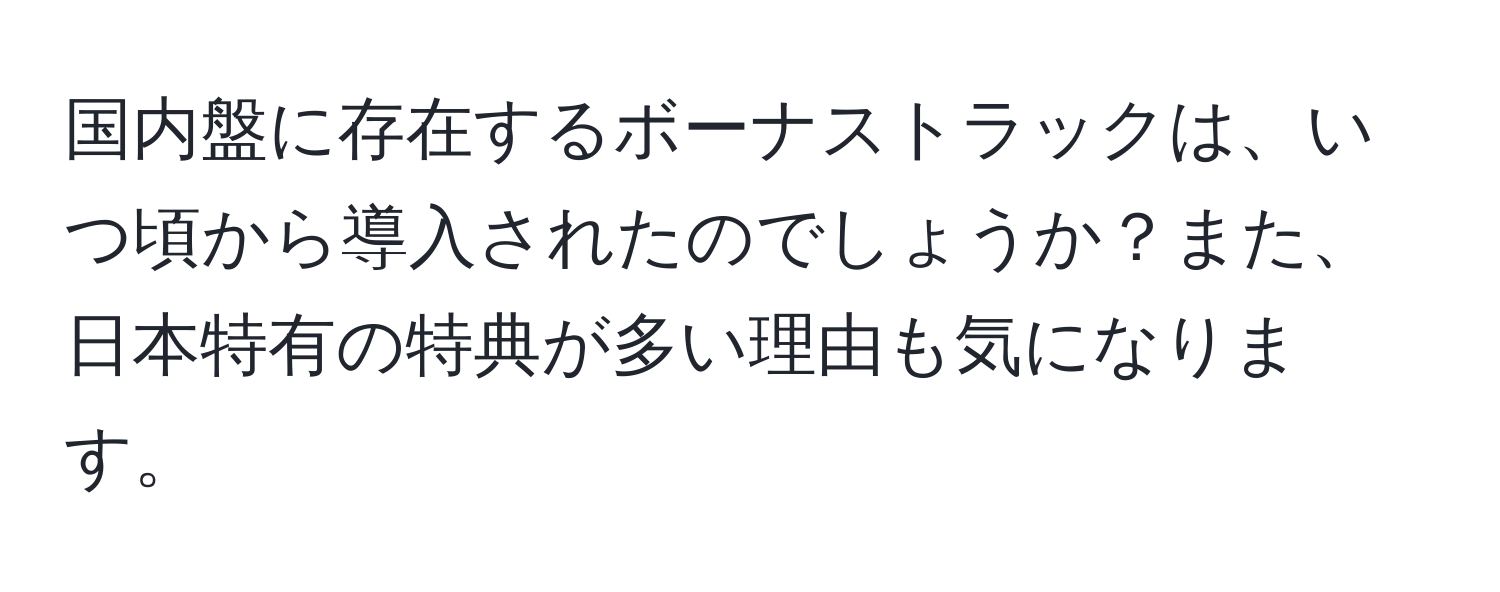 国内盤に存在するボーナストラックは、いつ頃から導入されたのでしょうか？また、日本特有の特典が多い理由も気になります。