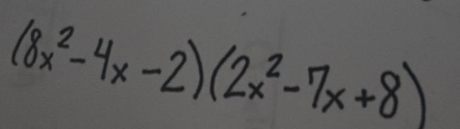 (8x^2-4x-2)(2x^2-7x+8)