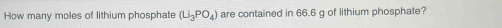 How many moles of lithium phosphate (Li_3PO_4) are contained in 66.6 g of lithium phosphate?