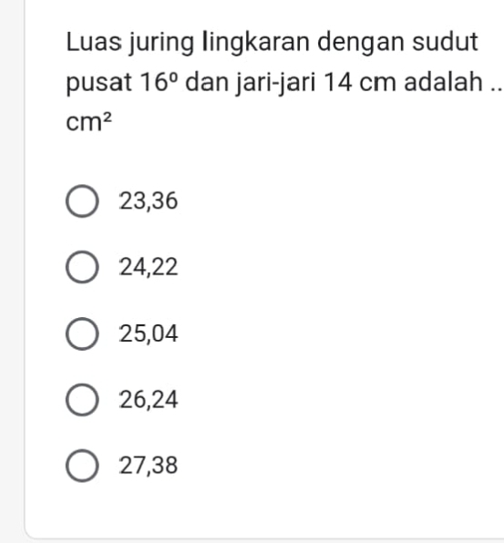 Luas juring lingkaran dengan sudut
pusat 16° dan jari-jari 14 cm adalah ..
cm^2
23,36
24, 22
25,04
26,24
27,38