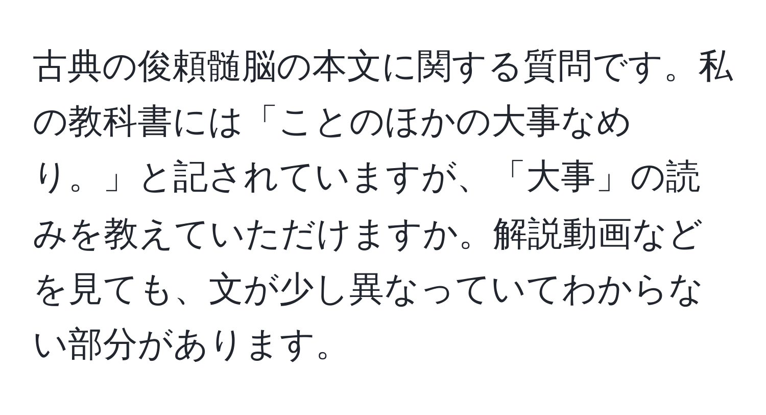 古典の俊頼髄脳の本文に関する質問です。私の教科書には「ことのほかの大事なめり。」と記されていますが、「大事」の読みを教えていただけますか。解説動画などを見ても、文が少し異なっていてわからない部分があります。