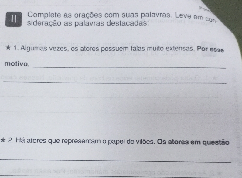 (8 pon 
Complete as orações com suas palavras. Leve em con 
Ⅱ sideração as palavras destacadas: 
1. Algumas vezes, os atores possuem falas muito extensas. Por esse 
motivo,_ 
_ 
_ 
2. Há atores que representam o papel de vilões. Os atores em questão 
_ 
_