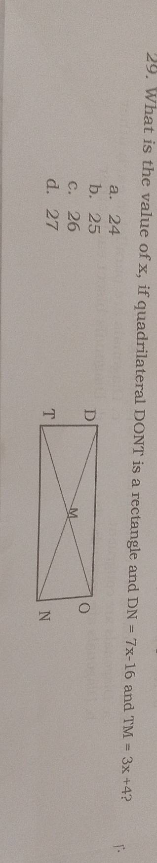 What is the value of x, if quadrilateral DONT is a rectangle and DN=7x-16 and TM=3x+4 ?
a. 24
b. 25
c. 26
d. 27