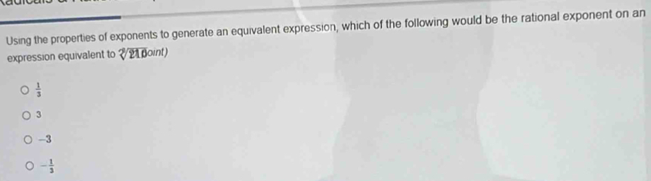 Using the properties of exponents to generate an equivalent expression, which of the following would be the rational exponent on an
expression equivalent to sqrt[3](210)oint)
 1/3 
3
-3
- 1/3 