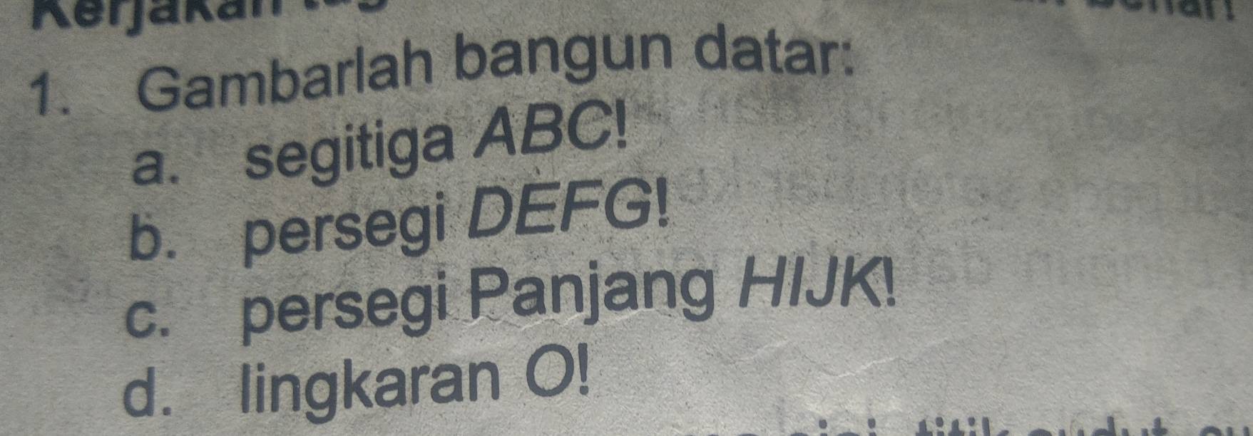 Rerjakar 
1. Gambarlah bangun datar: 
a. segitiga ABC! 
b. persegi DEFG! 
c. persegi Panjang HIJK! 
d. lingkaran O!