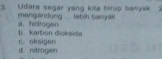 Udara segar yang kita hirup banyak 2
mengandung ... lebih banyak .
a, hidrogen
b. karbon dioksida
c. oksigen
d. nitrogen