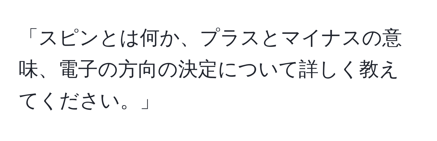 「スピンとは何か、プラスとマイナスの意味、電子の方向の決定について詳しく教えてください。」