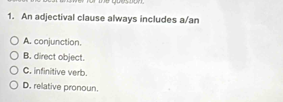 qu estion .
1. An adjectival clause always includes a/an
A. conjunction.
B. direct object.
C. infinitive verb.
D. relative pronoun.