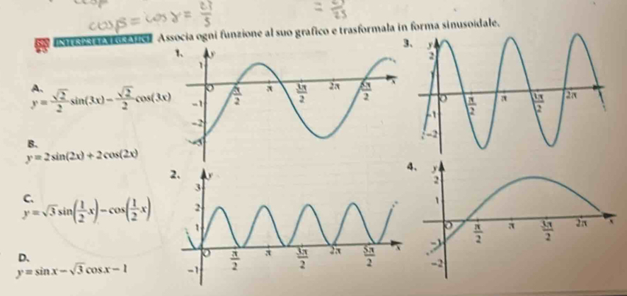 os er Associa ogni funzione al suo grafico e trasformala in forma sinusoidale.
y= sqrt(2)/2 sin (3x)- sqrt(2)/2 cos (3x)
B.
y=2sin (2x)+2cos (2x)
4、
y=sqrt(3)sin ( 1/2 x)-cos ( 1/2 x)
y=sin x-sqrt(3)cos x-1
D、