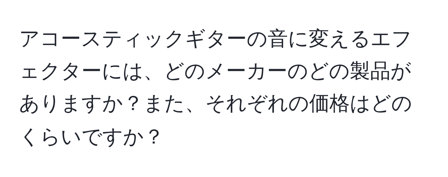 アコースティックギターの音に変えるエフェクターには、どのメーカーのどの製品がありますか？また、それぞれの価格はどのくらいですか？