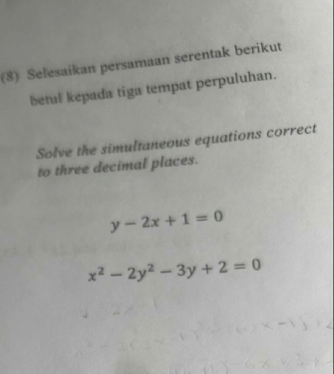 (8) Selesaikan persamaan serentak berikut
betul kepada tiga tempat perpuluhan.
Solve the simultaneous equations correct
to three decimal places.
y-2x+1=0
x^2-2y^2-3y+2=0