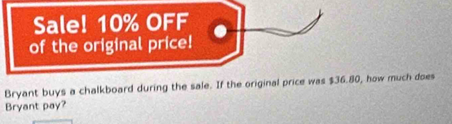 Sale! 10% OFF 
of the original price! 
Bryant buys a chalkboard during the sale. If the original price was $36.80, how much does 
Bryant pay?