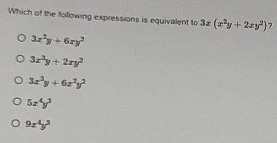 Which of the following expressions is equivalent to 3x(x^2y+2xy^2) ?
3x^2y+6xy^2
3x^3y+2xy^2
3x^2y+6x^2y^2
5x^4y^3
9x^4y^3