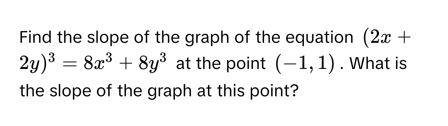 Find the slope of the graph of the equation $(2x + 2y)^3 = 8x^3 + 8y^3$ at the point $(-1, 1)$. What is the slope of the graph at this point?