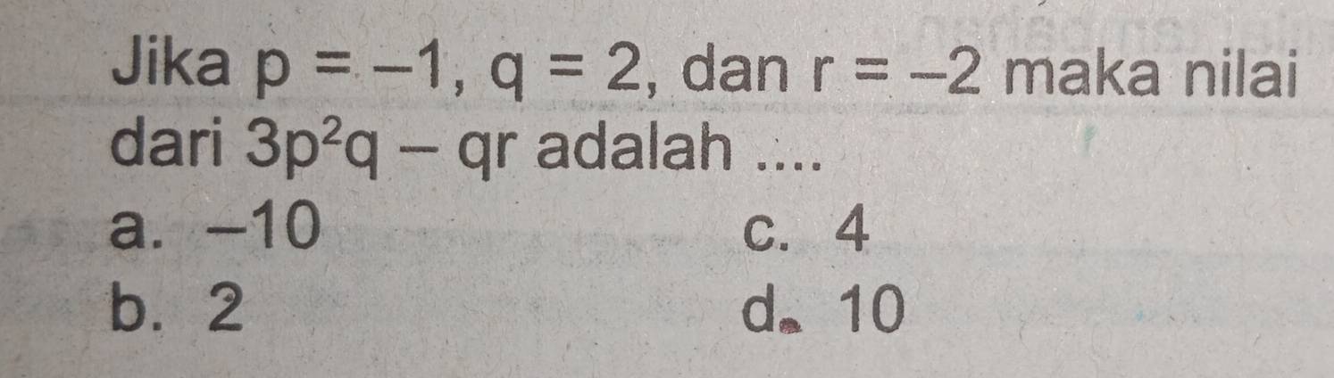 Jika p=-1, q=2 , dan r=-2 maka nilai
dari 3p^2q-qr adalah ....
a. -10 c. 4
b. 2 d. 10