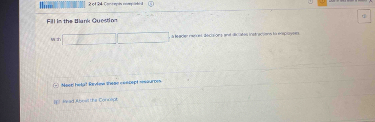 of 24 Concepts completed 
Fill in the Blank Question 
With □ □ , a leader makes decisions and dictates instructions to employees. 
Need help? Review these concept resources. 
Read About the Concept