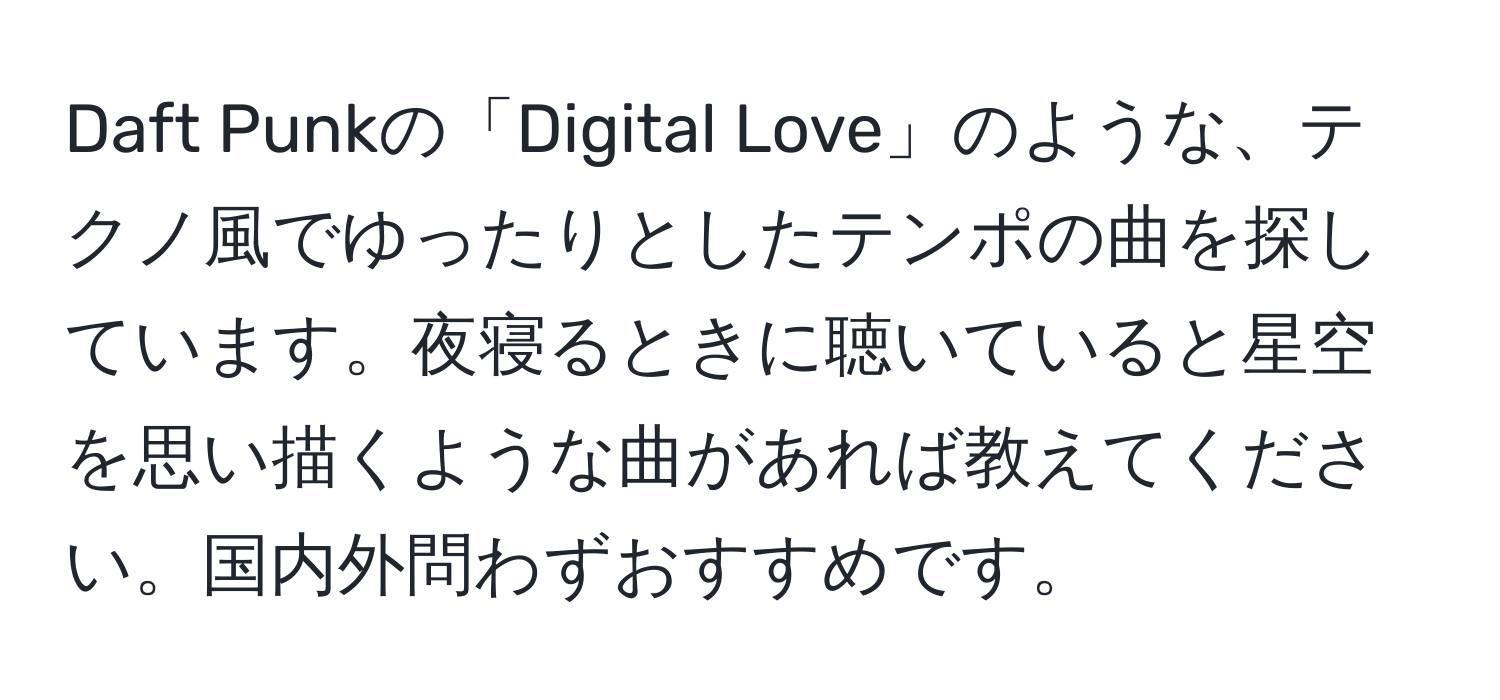 Daft Punkの「Digital Love」のような、テクノ風でゆったりとしたテンポの曲を探しています。夜寝るときに聴いていると星空を思い描くような曲があれば教えてください。国内外問わずおすすめです。