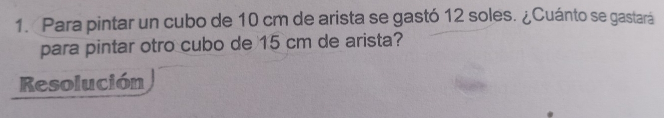 Para pintar un cubo de 10 cm de arista se gastó 12 soles. ¿Cuánto se gastará 
para pintar otro cubo de 15 cm de arista? 
Resolución