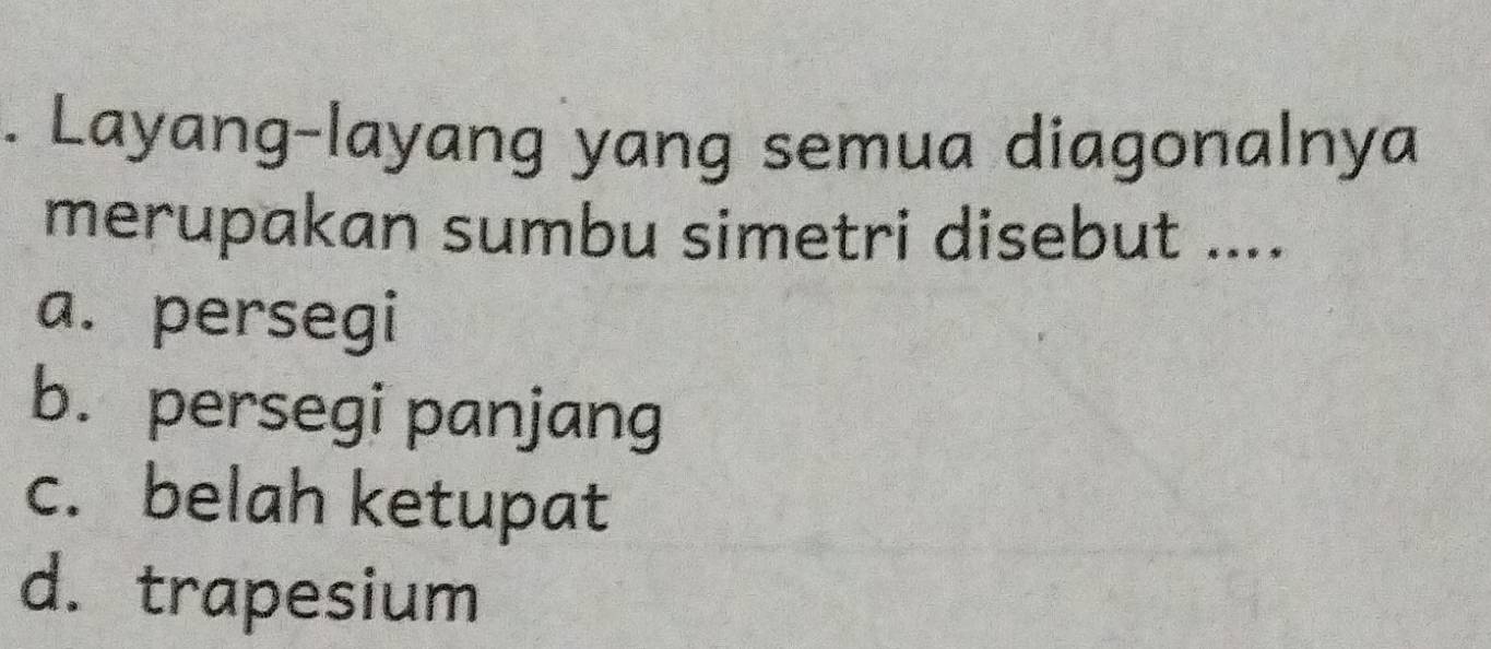 Layang-layang yang semua diagonalnya
merupakan sumbu simetri disebut ....
a. persegi
b. persegi panjang
c. belah ketupat
d. trapesium